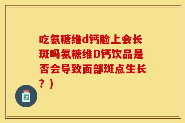 吃氨糖维d钙脸上会长斑吗氨糖维D钙饮品是否会导致面部斑点生长？)