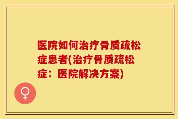 医院如何治疗骨质疏松症患者(治疗骨质疏松症：医院解决方案)