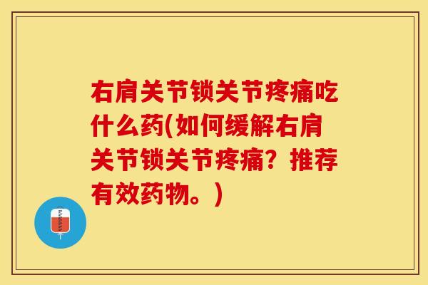 右肩关节锁关节疼痛吃什么药(如何缓解右肩关节锁关节疼痛？推荐有效药物。)