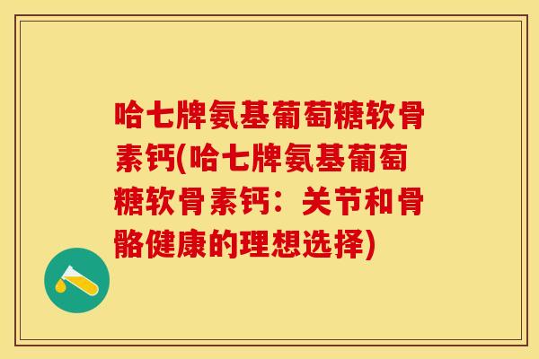 哈七牌氨基葡萄糖软骨素钙(哈七牌氨基葡萄糖软骨素钙：关节和骨骼健康的理想选择)