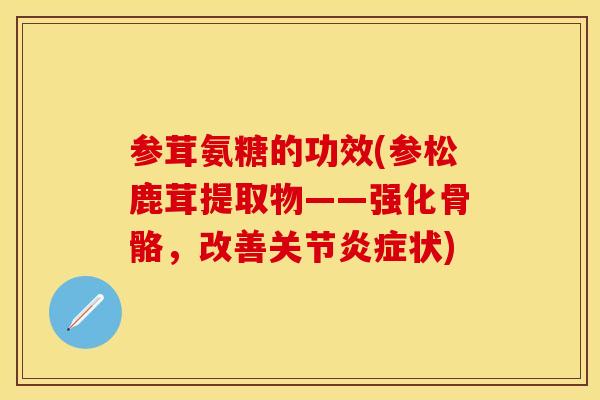 参茸氨糖的功效(参松鹿茸提取物——强化骨骼，改善关节炎症状)