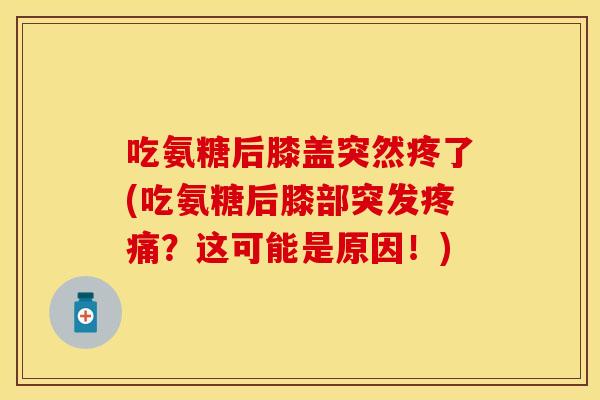 吃氨糖后膝盖突然疼了(吃氨糖后膝部突发疼痛？这可能是原因！)