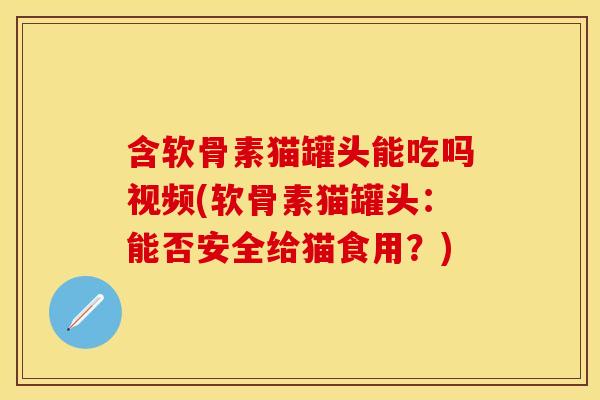 含软骨素猫罐头能吃吗视频(软骨素猫罐头:能否安全给猫食用?)-第1张图片-关节保镖 含软骨素猫罐头能吃吗视频(软骨素猫罐头:能否安全给猫食用?)-第1张图片-关节保镖