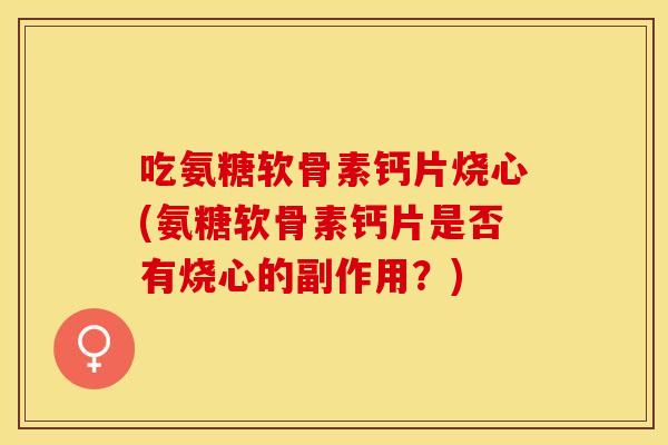 吃氨糖软骨素钙片烧心(氨糖软骨素钙片是否有烧心的副作用？)