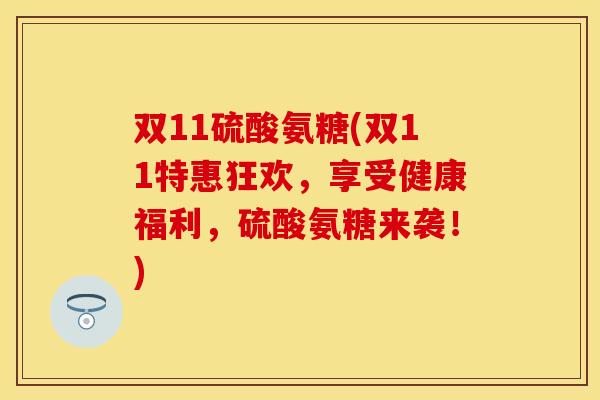 双11硫酸氨糖(双11特惠狂欢,享受健康福利,硫酸氨糖来袭!)-第1张图片-关节保镖 双11硫酸氨糖(双11特惠狂欢,享受健康福利,硫酸氨糖来袭!)-第1张图片-关节保镖