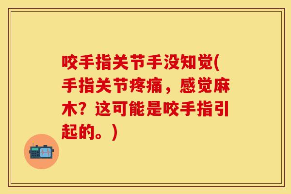 咬手指关节手没知觉(手指关节疼痛，感觉麻木？这可能是咬手指引起的。)