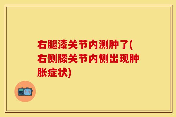 右腿漆关节内测肿了(右侧膝关节内侧出现肿胀症状)