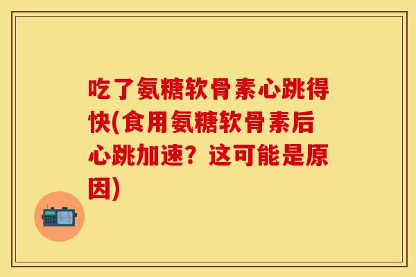 吃了氨糖软骨素心跳得快(食用氨糖软骨素后心跳加速？这可能是原因)