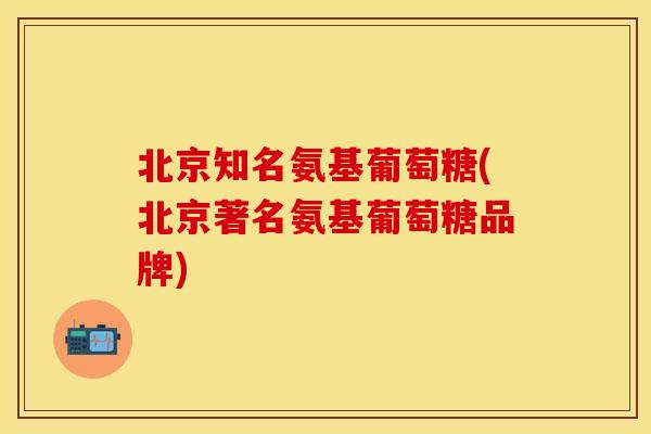 北京知名氨基葡萄糖(北京著名氨基葡萄糖品牌)