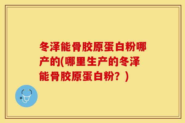 冬泽能骨胶原蛋白粉哪产的(哪里生产的冬泽能骨胶原蛋白粉？)