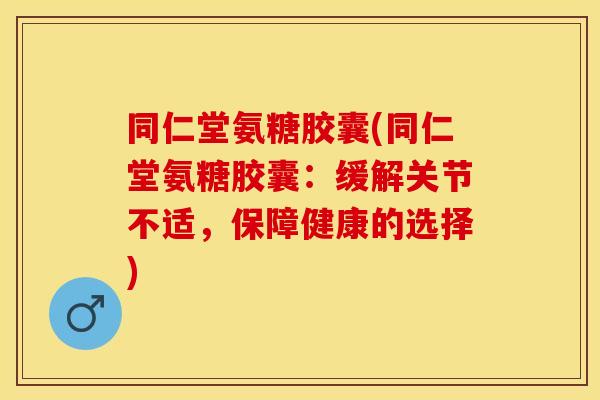 同仁堂氨糖胶囊(同仁堂氨糖胶囊：缓解关节不适，保障健康的选择)