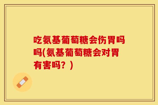 吃氨基葡萄糖会伤胃吗吗(氨基葡萄糖会对胃有害吗？)