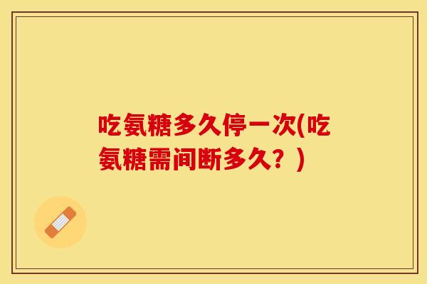 吃氨糖多久停一次(吃氨糖需间断多久？)