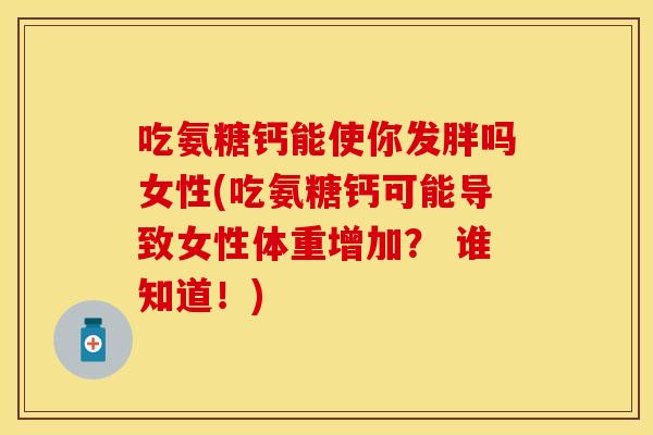吃氨糖钙能使你发胖吗女性(吃氨糖钙可能导致女性体重增加？ 谁知道！)