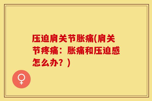 压迫肩关节胀痛(肩关节疼痛：胀痛和压迫感怎么办？)