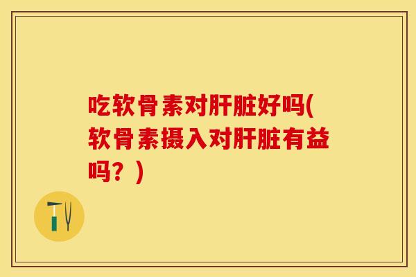 吃软骨素对肝脏好吗(软骨素摄入对肝脏有益吗？)