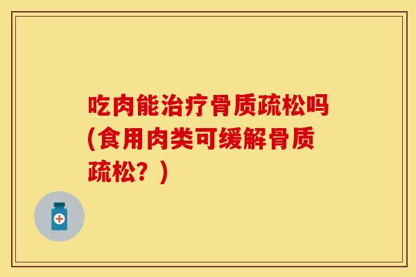 吃肉能治疗骨质疏松吗(食用肉类可缓解骨质疏松？)