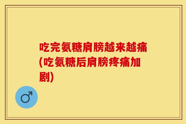 吃完氨糖肩膀越来越痛(吃氨糖后肩膀疼痛加剧)