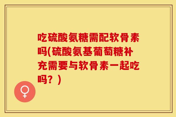 吃硫酸氨糖需配软骨素吗(硫酸氨基葡萄糖补充需要与软骨素一起吃吗？)