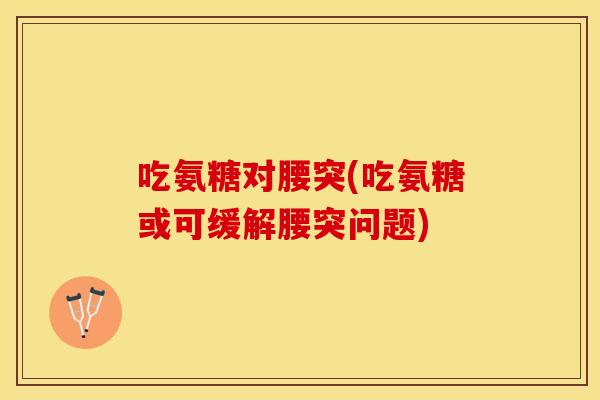 吃氨糖对腰突(吃氨糖或可缓解腰突问题)