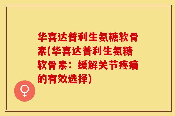 华喜达普利生氨糖软骨素(华喜达普利生氨糖软骨素：缓解关节疼痛的有效选择)