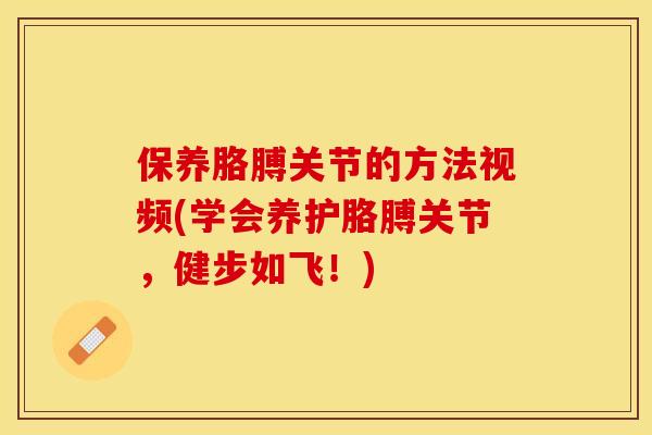 保养胳膊关节的方法视频(学会养护胳膊关节，健步如飞！)