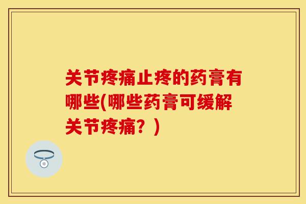 关节疼痛止疼的药膏有哪些(哪些药膏可缓解关节疼痛？)