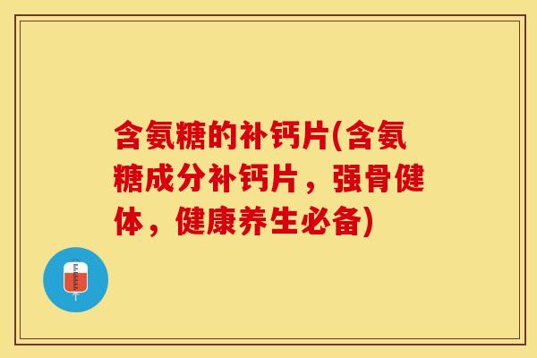 含氨糖的补钙片(含氨糖成分补钙片，强骨健体，健康养生必备)