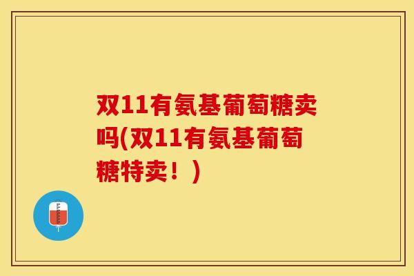 双11有氨基葡萄糖卖吗(双11有氨基葡萄糖特卖！)