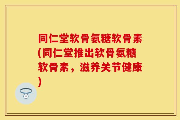 同仁堂软骨氨糖软骨素(同仁堂推出软骨氨糖软骨素，滋养关节健康)