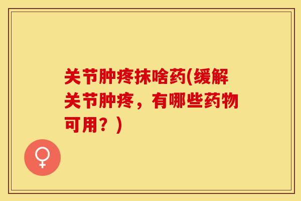 关节肿疼抹啥药(缓解关节肿疼，有哪些药物可用？)