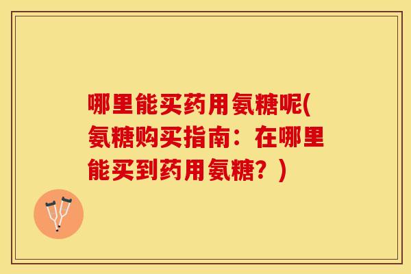 哪里能买药用氨糖呢(氨糖购买指南：在哪里能买到药用氨糖？)