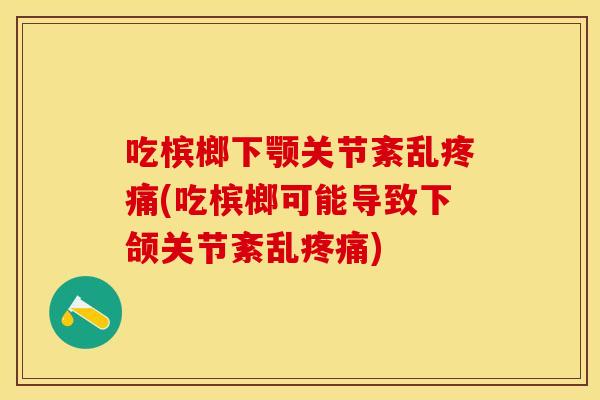 吃槟榔下颚关节紊乱疼痛(吃槟榔可能导致下颌关节紊乱疼痛)