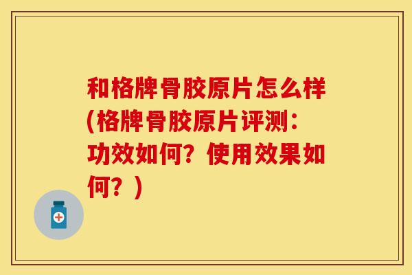 和格牌骨胶原片怎么样(格牌骨胶原片评测：功效如何？使用效果如何？)