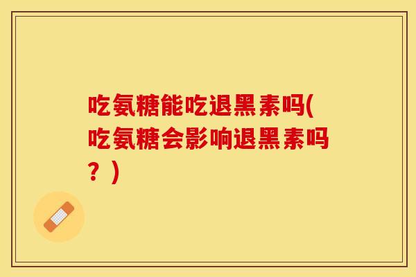 吃氨糖能吃退黑素吗(吃氨糖会影响退黑素吗？)
