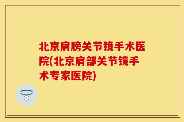 北京肩膀关节镜手术医院(北京肩部关节镜手术专家医院)