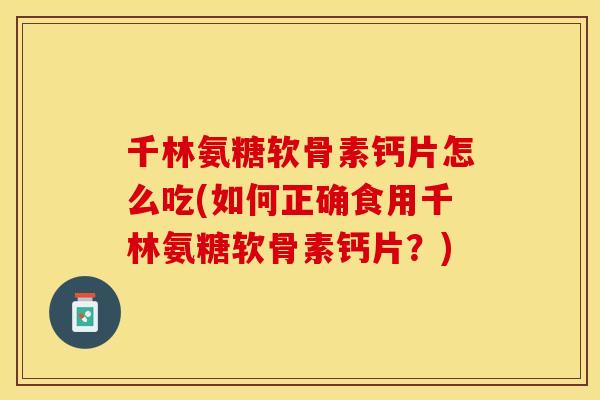 千林氨糖软骨素钙片怎么吃(如何正确食用千林氨糖软骨素钙片？)