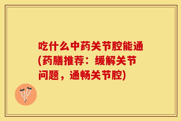 吃什么中药关节腔能通(药膳推荐：缓解关节问题，通畅关节腔)