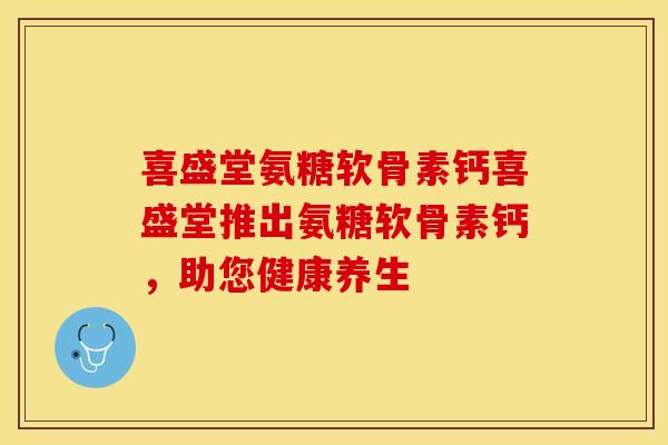 喜盛堂氨糖软骨素钙喜盛堂推出氨糖软骨素钙，助您健康养生