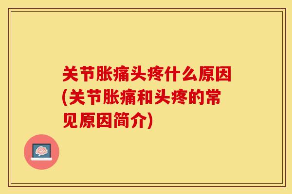 关节胀痛头疼什么原因(关节胀痛和头疼的常见原因简介)