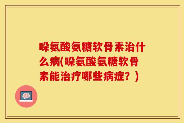 哚氨酸氨糖软骨素治什么病(哚氨酸氨糖软骨素能治疗哪些病症？)