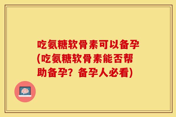 吃氨糖软骨素可以备孕(吃氨糖软骨素能否帮助备孕？备孕人必看)
