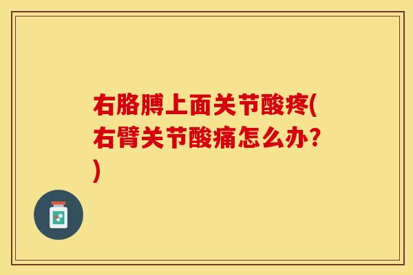 右胳膊上面关节酸疼(右臂关节酸痛怎么办？)
