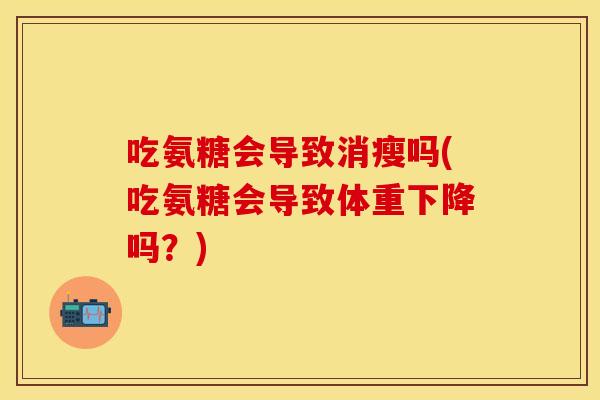 吃氨糖会导致消瘦吗(吃氨糖会导致体重下降吗？)