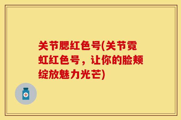关节腮红色号(关节霓虹红色号，让你的脸颊绽放魅力光芒)