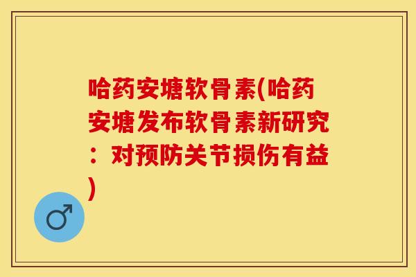 哈药安塘软骨素(哈药安塘发布软骨素新研究:对预防关节损伤有益)-第1张图片-关节保镖 哈药安塘软骨素(哈药安塘发布软骨素新研究:对预防关节损伤有益)-第1张图片-关节保镖
