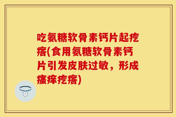 吃氨糖软骨素钙片起疙瘩(食用氨糖软骨素钙片引发皮肤过敏，形成瘙痒疙瘩)