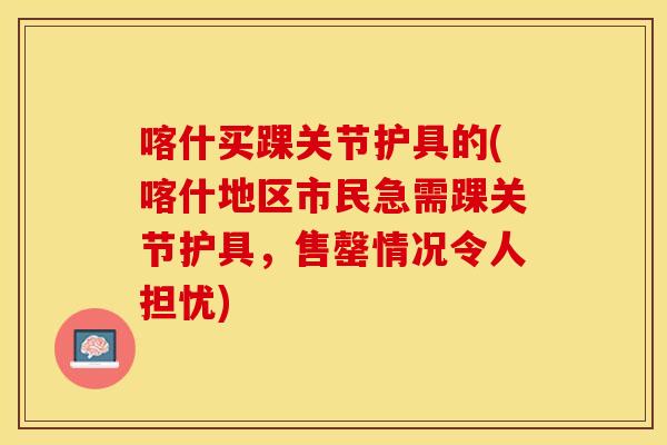喀什买踝关节护具的(喀什地区市民急需踝关节护具，售罄情况令人担忧)