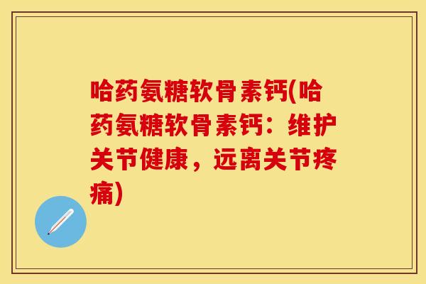 哈药氨糖软骨素钙(哈药氨糖软骨素钙：维护关节健康，远离关节疼痛)