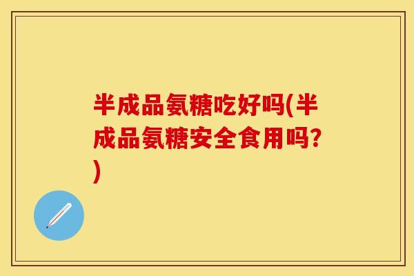 半成品氨糖吃好吗(半成品氨糖安全食用吗？)